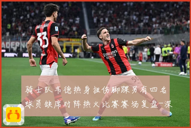 骑士队韦德热身扭伤脚踝另有四名球员缺席对阵热火比赛赛场复盘-深度解析