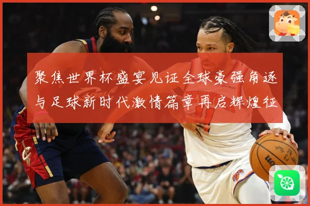 聚焦世界杯盛宴见证全球豪强角逐与足球新时代激情篇章再启辉煌征战术观察-深度解析