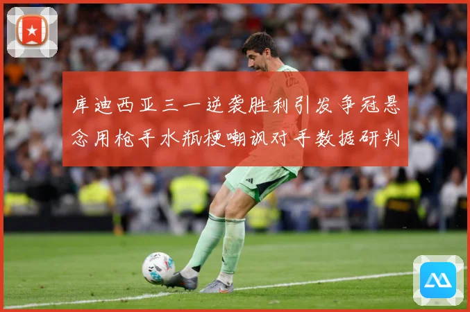库迪西亚三一逆袭胜利引发争冠悬念用枪手水瓶梗嘲讽对手数据研判-深度解析