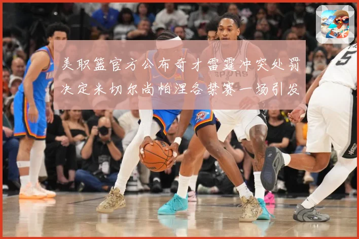 美职篮官方公布奇才雷霆冲突处罚决定米切尔尚帕涅各禁赛一场引发赛场复盘-深度解析