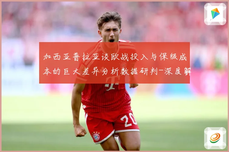 加西亚普拉亚谈欧战投入与保级成本的巨大差异分析数据研判-深度解析