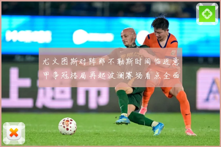 尤文图斯对阵那不勒斯时间临近意甲争冠格局再起波澜赛场看点全面升级-深度解析