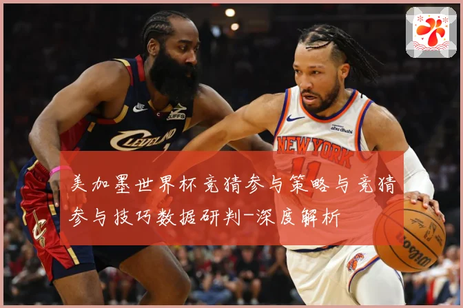 美加墨世界杯竞猜参与策略与竞猜参与技巧数据研判-深度解析