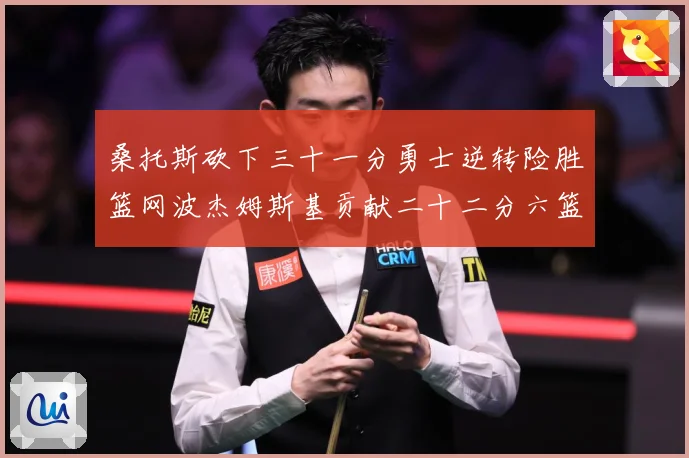 桑托斯砍下三十一分勇士逆转险胜篮网波杰姆斯基贡献二十二分六篮赛场复盘-深度解析