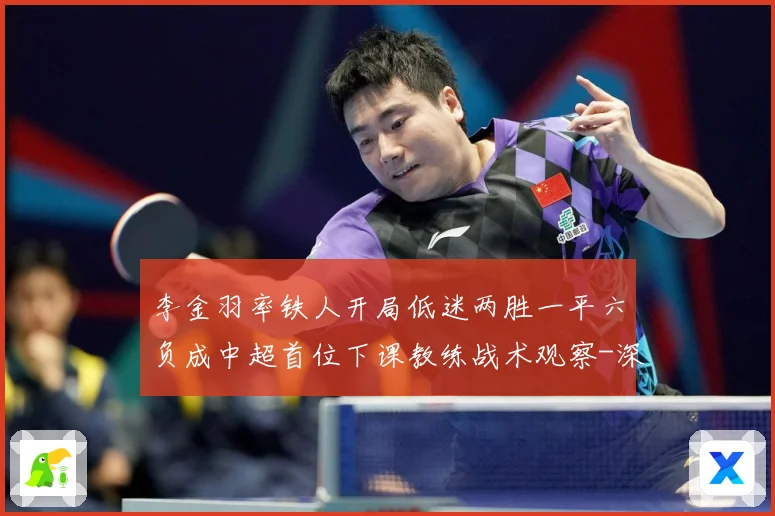 李金羽率铁人开局低迷两胜一平六负成中超首位下课教练战术观察-深度解析