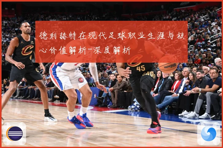 德利赫特在现代足球职业生涯与核心价值解析-深度解析