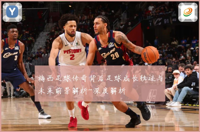 梅西足球传奇背后足球成长轨迹与未来前景解析-深度解析