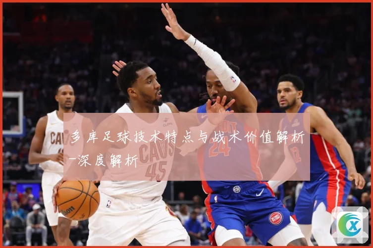 多库足球技术特点与战术价值解析-深度解析