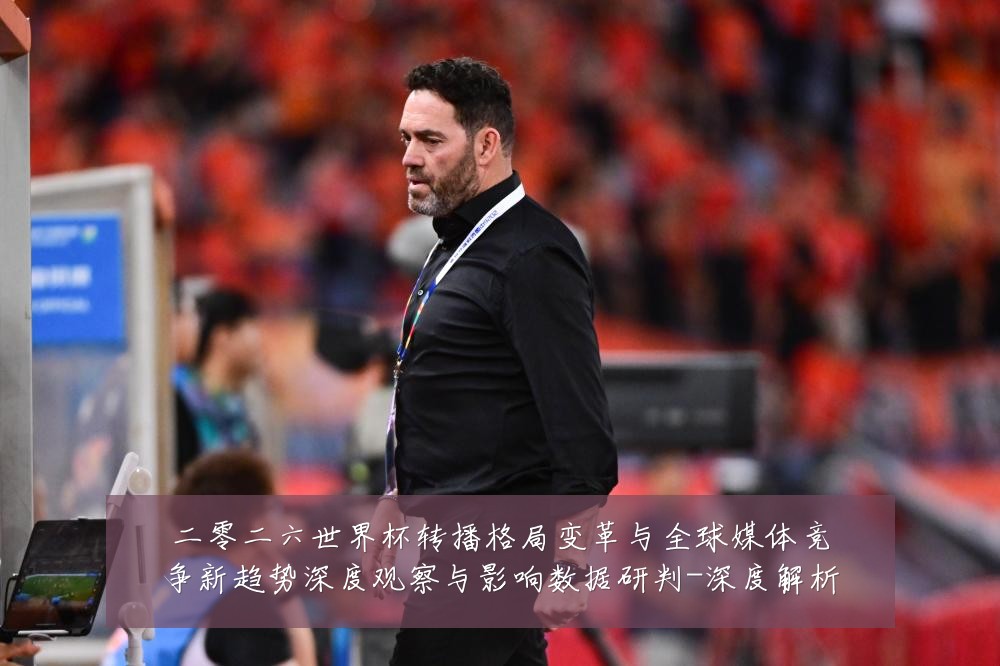 二零二六世界杯转播格局变革与全球媒体竞争新趋势深度观察与影响数据研判-深度解析