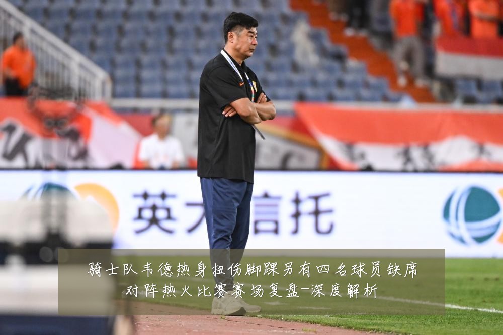 骑士队韦德热身扭伤脚踝另有四名球员缺席对阵热火比赛赛场复盘-深度解析