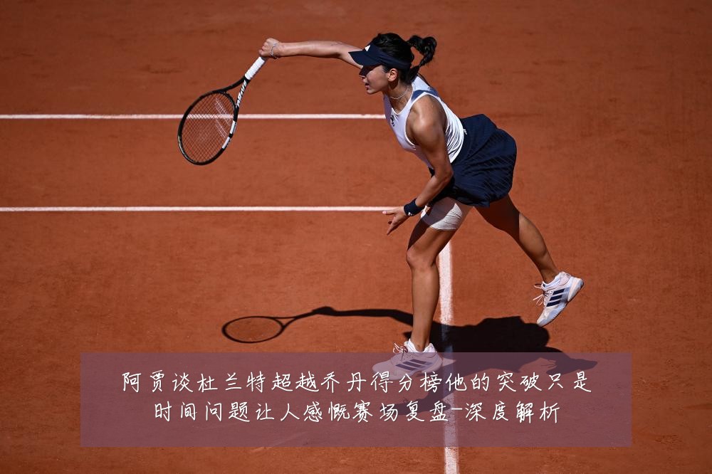 阿贾谈杜兰特超越乔丹得分榜他的突破只是时间问题让人感慨赛场复盘-深度解析