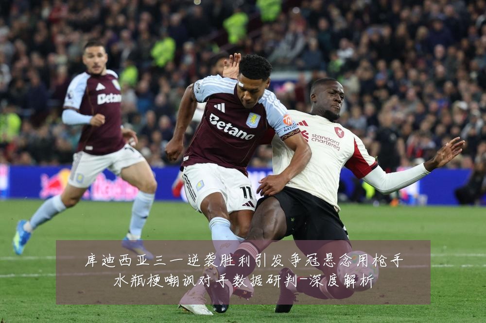 库迪西亚三一逆袭胜利引发争冠悬念用枪手水瓶梗嘲讽对手数据研判-深度解析