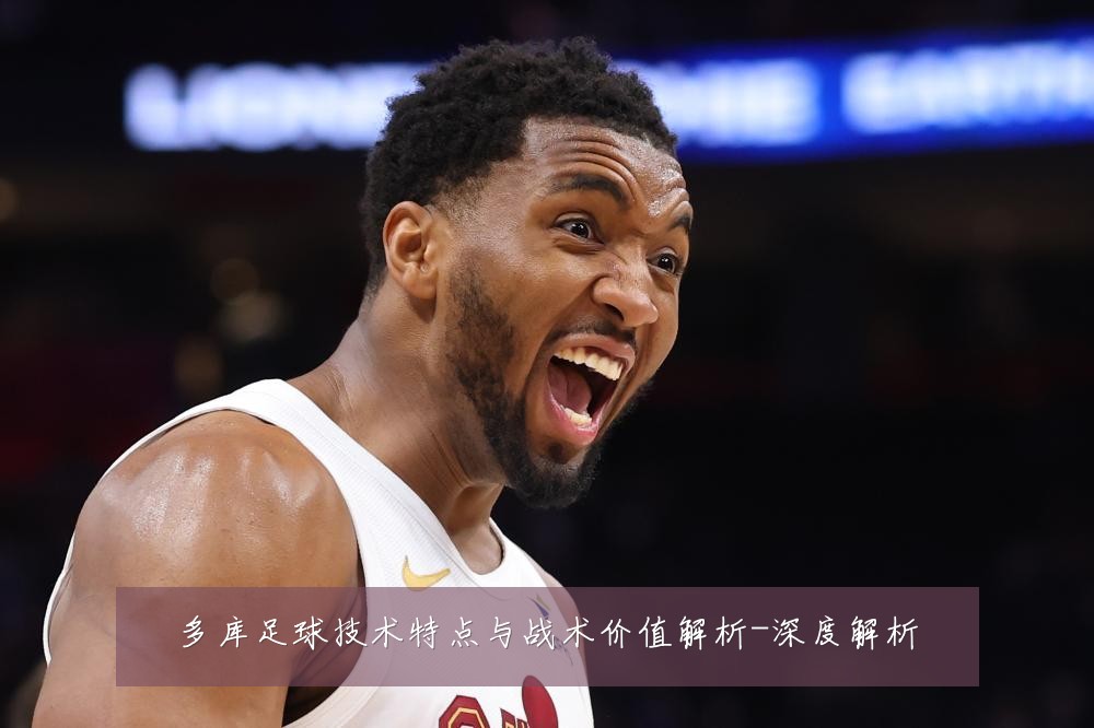 多库足球技术特点与战术价值解析-深度解析